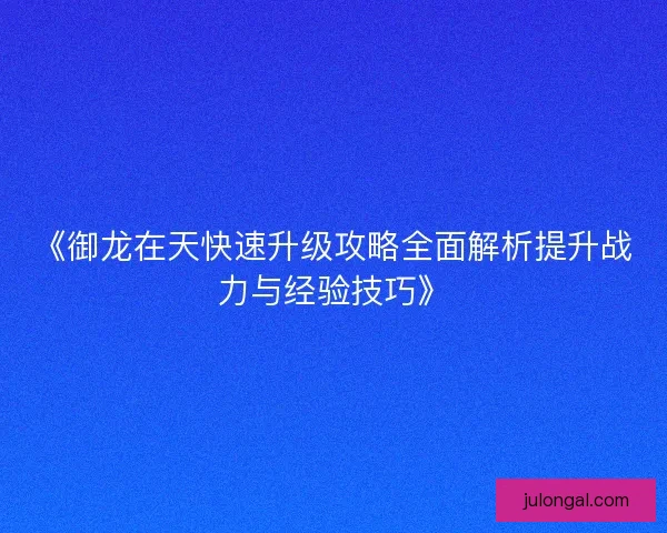 《御龙在天快速升级攻略全面解析提升战力与经验技巧》