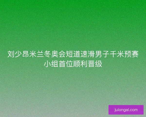 刘少昂米兰冬奥会短道速滑男子千米预赛小组首位顺利晋级